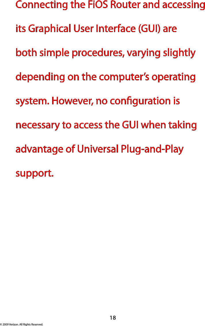 18© 2009 Verizon. All Rights Reserved.Connecting the FiOS Router and accessing its Graphical User Interface (GUI) are both simple procedures, varying slightly depending on the computer’s operating system. However, no conguration is necessary to access the GUI when taking advantage of Universal Plug-and-Play support.