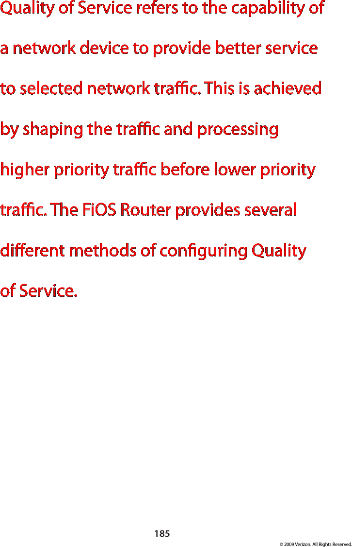 185© 2009 Verizon. All Rights Reserved.Quality of Service refers to the capability of a network device to provide better service to selected network trac. This is achieved by shaping the trac and processing higher priority trac before lower priority trac. The FiOS Router provides several dierent methods of conguring Quality  of Service.