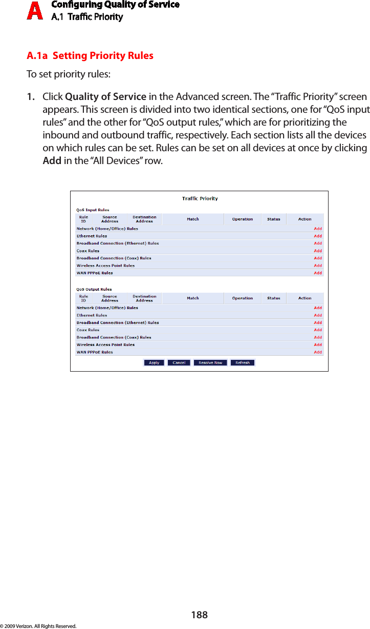 Conguring Quality of ServiceA.1  Trac Priority A188© 2009 Verizon. All Rights Reserved.A.1a  Setting Priority RulesTo set priority rules:Click 1.  Quality of Service in the Advanced screen. The “Traffic Priority” screen appears. This screen is divided into two identical sections, one for “QoS input rules” and the other for “QoS output rules,” which are for prioritizing the inbound and outbound traffic, respectively. Each section lists all the devices on which rules can be set. Rules can be set on all devices at once by clicking Add in the “All Devices” row.