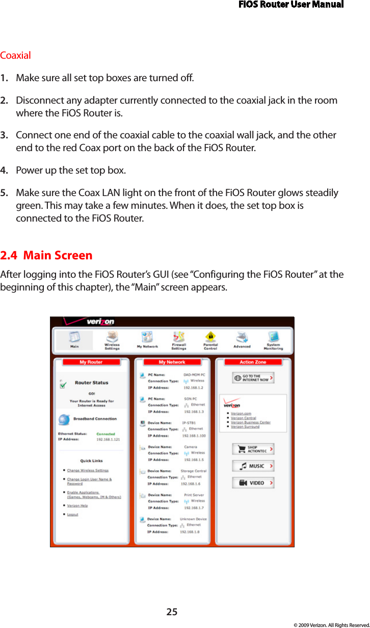 FiOS Router User Manual25© 2009 Verizon. All Rights Reserved.CoaxialMake sure all set top boxes are turned off.1. Disconnect any adapter currently connected to the coaxial jack in the room 2. where the FiOS Router is.Connect one end of the coaxial cable to the coaxial wall jack, and the other 3. end to the red Coax port on the back of the FiOS Router.Power up the set top box.4. Make sure the Coax LAN light on the front of the FiOS Router glows steadily 5. green. This may take a few minutes. When it does, the set top box is connected to the FiOS Router.2.4  Main Screen After logging into the FiOS Router’s GUI (see “Configuring the FiOS Router” at the beginning of this chapter), the “Main” screen appears.