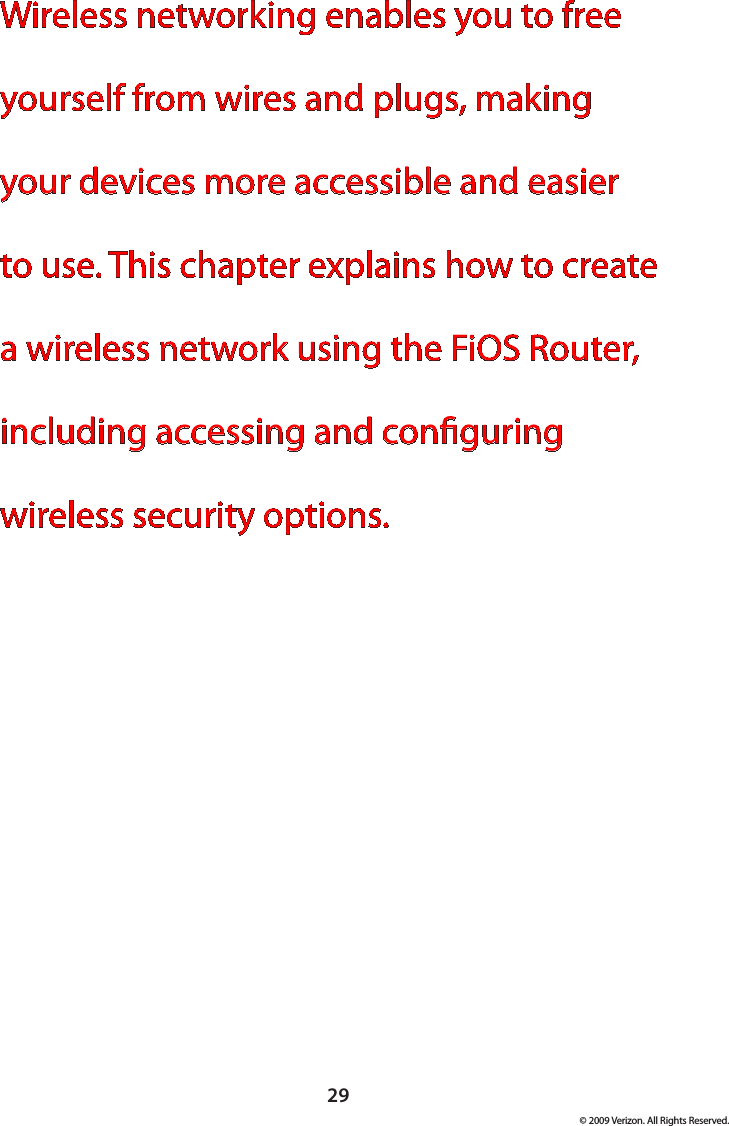 29© 2009 Verizon. All Rights Reserved.Wireless networking enables you to free yourself from wires and plugs, making your devices more accessible and easier to use. This chapter explains how to create a wireless network using the FiOS Router, including accessing and conguring wireless security options. 