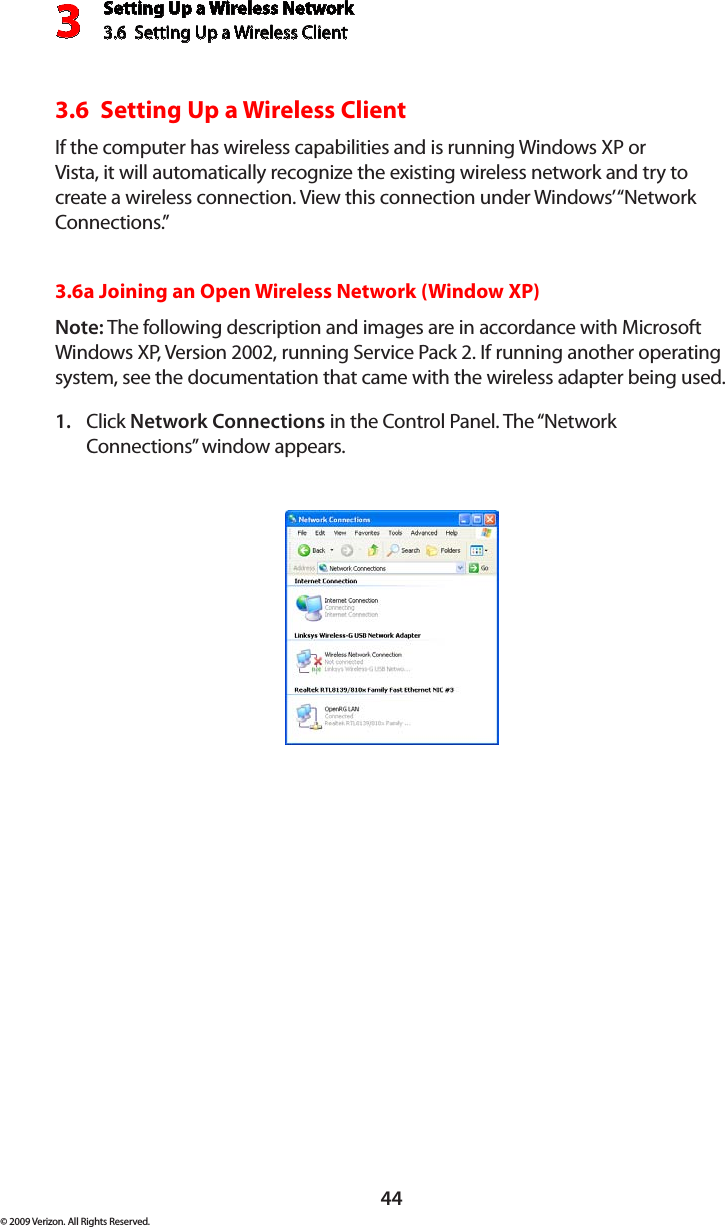 Setting Up a Wireless Network3.6  Setting Up a Wireless Client 3© 2009 Verizon. All Rights Reserved.443.6  Setting Up a Wireless Client If the computer has wireless capabilities and is running Windows XP or Vista, it will automatically recognize the existing wireless network and try to create a wireless connection. View this connection under Windows’ “Network Connections.” 3.6a Joining an Open Wireless Network (Window XP)Note: The following description and images are in accordance with Microsoft Windows XP, Version 2002, running Service Pack 2. If running another operating system, see the documentation that came with the wireless adapter being used.Click 1.  Network Connections in the Control Panel. The “Network Connections” window appears.