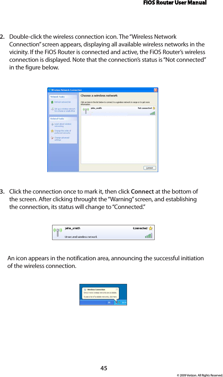 FiOS Router User Manual© 2009 Verizon. All Rights Reserved.45Double-click the wireless connection icon. The “Wireless Network 2. Connection” screen appears, displaying all available wireless networks in the vicinity. If the FiOS Router is connected and active, the FiOS Router’s wireless connection is displayed. Note that the connection’s status is “Not connected” in the figure below.Click the connection once to mark it, then click 3.  Connect at the bottom of the screen. After clicking throught the “Warning” screen, and establishing the connection, its status will change to “Connected.”An icon appears in the notification area, announcing the successful initiation of the wireless connection. 