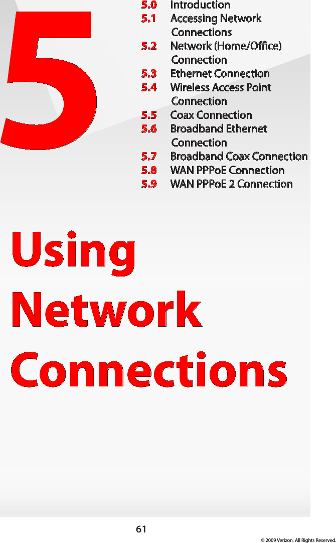 61© 2009 Verizon. All Rights Reserved.5Using  Network Connections5.0  Introduction5.1  Accessing Network  Connections5.2  Network (Home/Oce)  Connection5.3  Ethernet Connection5.4  Wireless Access Point Connection5.5  Coax Connection5.6  Broadband Ethernet  Connection5.7  Broadband Coax Connection5.8  WAN PPPoE Connection5.9  WAN PPPoE 2 Connection