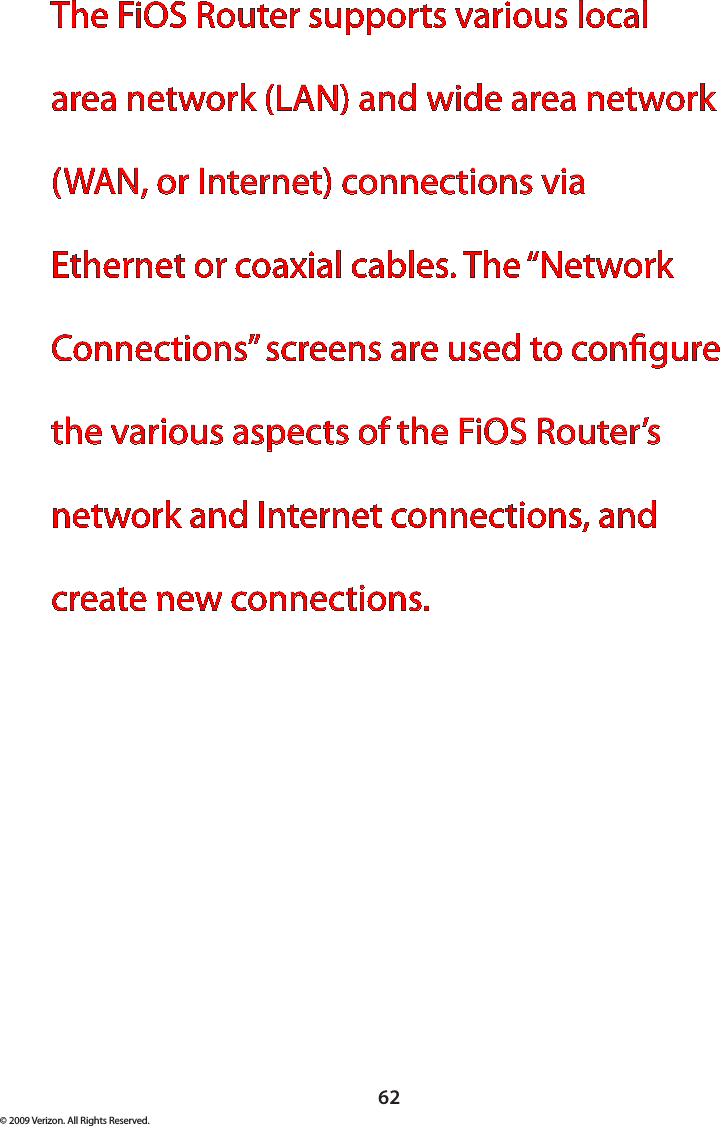 62© 2009 Verizon. All Rights Reserved.The FiOS Router supports various local area network (LAN) and wide area network (WAN, or Internet) connections via Ethernet or coaxial cables. The “Network Connections” screens are used to congure the various aspects of the FiOS Router’s network and Internet connections, and create new connections.  