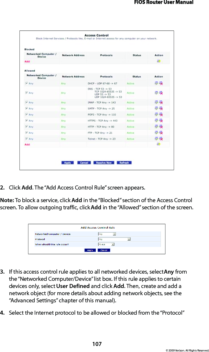 FiOS Router User Manual107© 2009 Verizon. All Rights Reserved.Click 2.  Add. The “Add Access Control Rule” screen appears. Note: To block a service, click Add in the “Blocked” section of the Access Control screen. To allow outgoing traffic, click Add in the “Allowed” section of the screen. If this access control rule applies to all networked devices, select 3.  Any from the “Networked Computer/Device” list box. If this rule applies to certain devices only, select User Defined and click Add. Then, create and add a network object (for more details about adding network objects, see the “Advanced Settings” chapter of this manual).Select the Internet protocol to be allowed or blocked from the “Protocol” 4. 