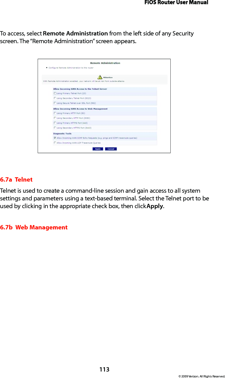 FiOS Router User Manual113© 2009 Verizon. All Rights Reserved.To access, select Remote Administration from the left side of any Security screen. The “Remote Administration” screen appears.6.7a  TelnetTelnet is used to create a command-line session and gain access to all system settings and parameters using a text-based terminal. Select the Telnet port to be used by clicking in the appropriate check box, then click Apply.6.7b  Web Management