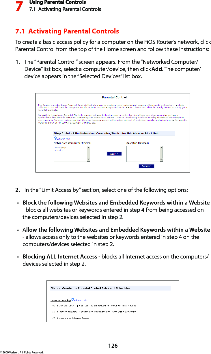 Using Parental Controls7.1  Activating Parental Controls 7126© 2009 Verizon. All Rights Reserved.7.1  Activating Parental Controls To create a basic access policy for a computer on the FiOS Router’s network, click Parental Control from the top of the Home screen and follow these instructions:The “Parental Control” screen appears. From the “Networked Computer/1. Device” list box, select a computer/device, then click Add. The computer/device appears in the “Selected Devices” list box.In the “Limit Access by” section, select one of the following options:2. Block the following Websites and Embedded Keywords within a Websitet  - blocks all websites or keywords entered in step 4 from being accessed on the computers/devices selected in step 2.At llow the following Websites and Embedded Keywords within a Website - allows access only to the websites or keywords entered in step 4 on the computers/devices selected in step 2.Blocking ALL Internet Accesst  - blocks all Internet access on the computers/devices selected in step 2.