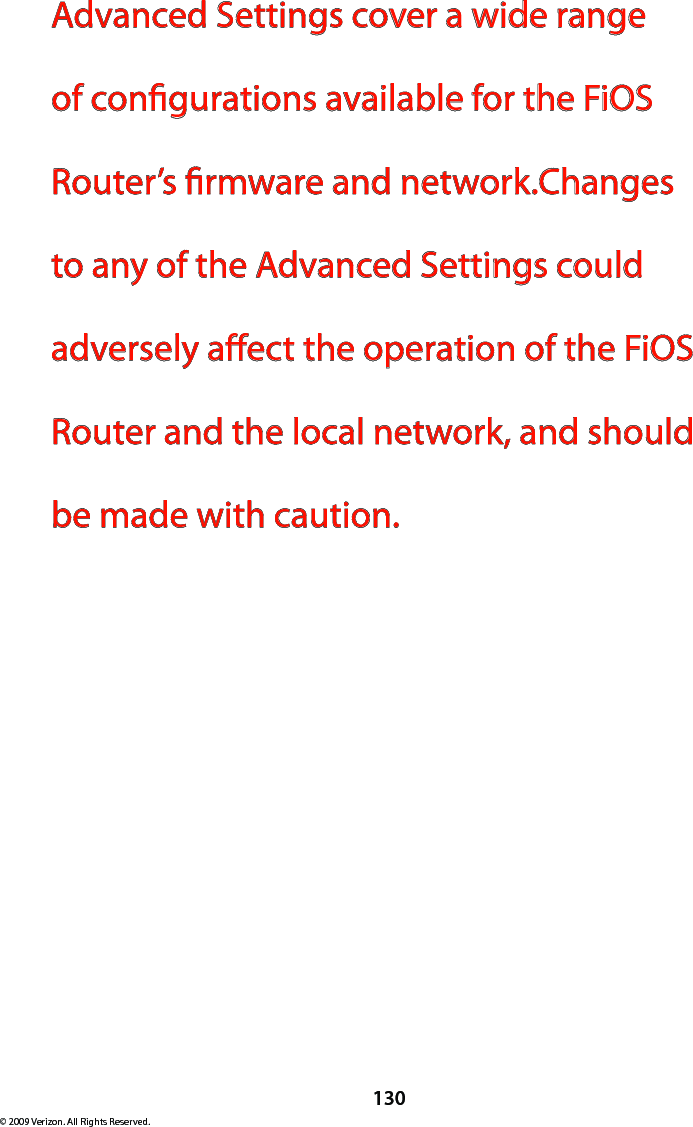 130© 2009 Verizon. All Rights Reserved.Advanced Settings cover a wide range of congurations available for the FiOS Router’s rmware and network.Changes to any of the Advanced Settings could adversely aect the operation of the FiOS Router and the local network, and should be made with caution. 