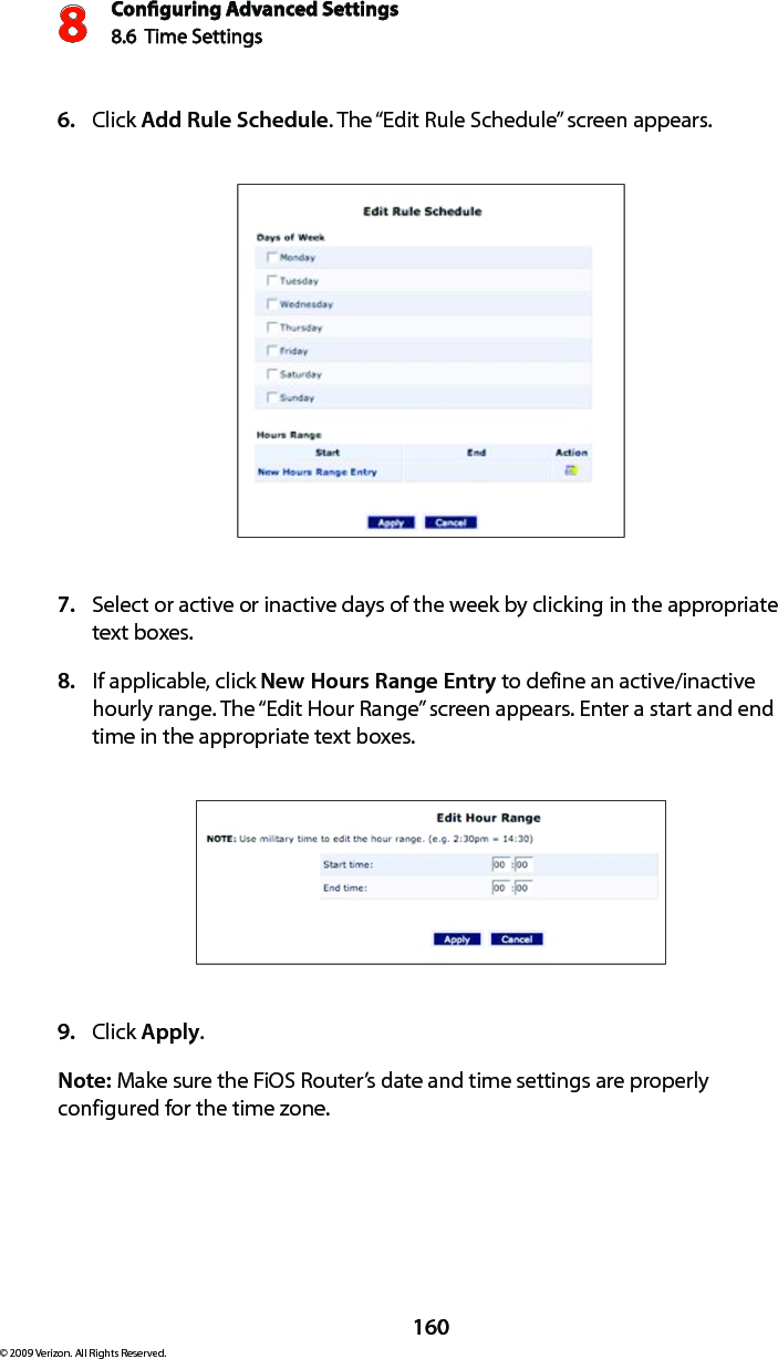 Conguring Advanced Settings8.6  Time Settings8160© 2009 Verizon. All Rights Reserved.Click 6.  Add Rule Schedule. The “Edit Rule Schedule” screen appears. Select or active or inactive days of the week by clicking in the appropriate  7. text boxes. If applicable, click 8.  New Hours Range Entry to define an active/inactive hourly range. The “Edit Hour Range” screen appears. Enter a start and end time in the appropriate text boxes.Click 9.  Apply.Note: Make sure the FiOS Router’s date and time settings are properly configured for the time zone.