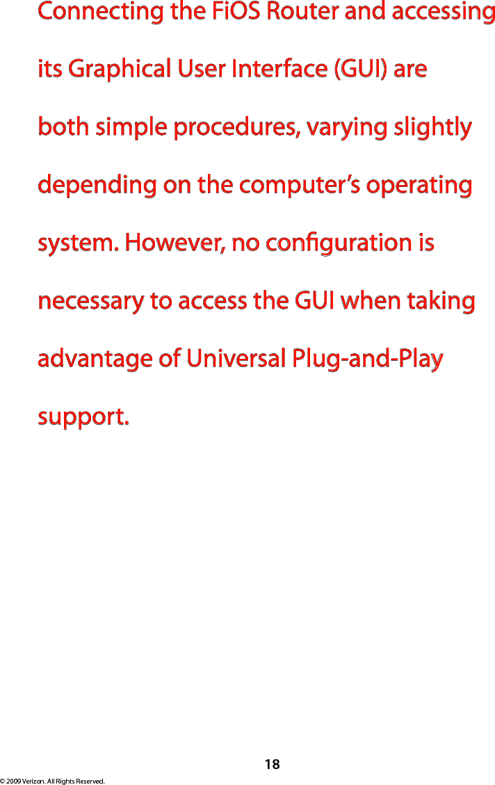 18© 2009 Verizon. All Rights Reserved.Connecting the FiOS Router and accessing its Graphical User Interface (GUI) are both simple procedures, varying slightly depending on the computer’s operating system. However, no conguration is necessary to access the GUI when taking advantage of Universal Plug-and-Play support.