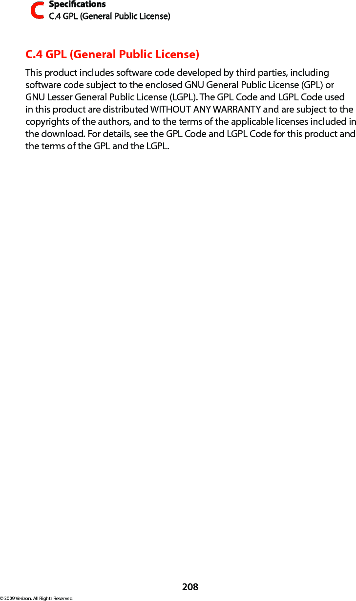 SpecicationsC.4 GPL (General Public License)C208© 2009 Verizon. All Rights Reserved.C.4 GPL (General Public License)This product includes software code developed by third parties, including software code subject to the enclosed GNU General Public License (GPL) or GNU Lesser General Public License (LGPL). The GPL Code and LGPL Code used in this product are distributed WITHOUT ANY WARRANTY and are subject to the copyrights of the authors, and to the terms of the applicable licenses included in the download. For details, see the GPL Code and LGPL Code for this product and the terms of the GPL and the LGPL.