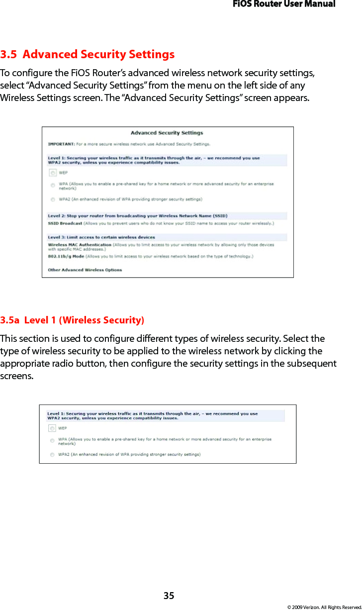 FiOS Router User Manual© 2009 Verizon. All Rights Reserved.353.5  Advanced Security SettingsTo configure the FiOS Router’s advanced wireless network security settings, select “Advanced Security Settings” from the menu on the left side of any Wireless Settings screen. The “Advanced Security Settings” screen appears.3.5a  Level 1 (Wireless Security)This section is used to configure different types of wireless security. Select the type of wireless security to be applied to the wireless network by clicking the appropriate radio button, then configure the security settings in the subsequent screens. 