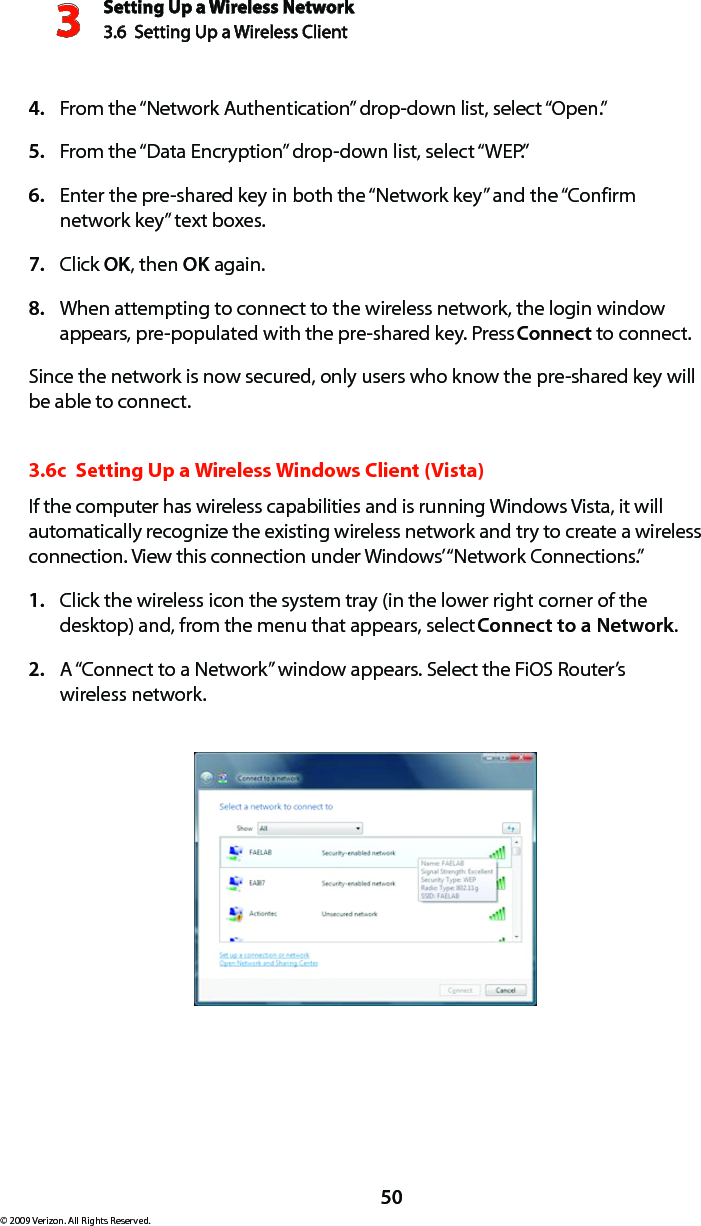 Setting Up a Wireless Network3.6  Setting Up a Wireless Client 3© 2009 Verizon. All Rights Reserved.50From the “Network Authentication” drop-down list, select “Open.”4. From the “Data Encryption” drop-down list, select “WEP.”5. Enter the pre-shared key in both the “Network key” and the “Confirm 6. network key” text boxes. Click 7.  OK, then OK again. When attempting to connect to the wireless network, the login window 8. appears, pre-populated with the pre-shared key. Press Connect to connect. Since the network is now secured, only users who know the pre-shared key will be able to connect. 3.6c  Setting Up a Wireless Windows Client (Vista)If the computer has wireless capabilities and is running Windows Vista, it will automatically recognize the existing wireless network and try to create a wireless connection. View this connection under Windows’ “Network Connections.” Click the wireless icon the system tray (in the lower right corner of the 1. desktop) and, from the menu that appears, select Connect to a Network.A “Connect to a Network” window appears. Select the FiOS Router’s  2. wireless network.