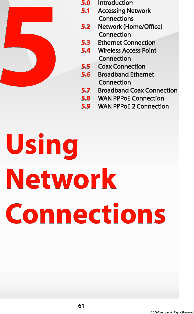 61© 2009 Verizon. All Rights Reserved.5Using  Network Connections5.0  Introduction5.1  Accessing Network  Connections5.2  Network (Home/Oce)  Connection5.3  Ethernet Connection5.4  Wireless Access Point Connection5.5  Coax Connection5.6  Broadband Ethernet  Connection5.7  Broadband Coax Connection5.8  WAN PPPoE Connection5.9  WAN PPPoE 2 Connection