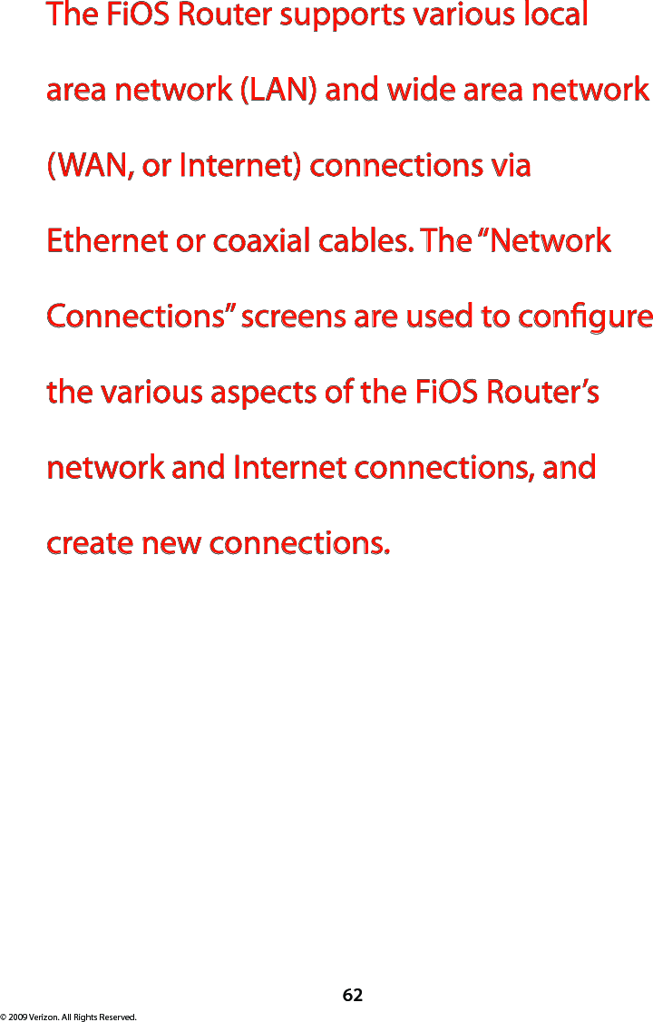 62© 2009 Verizon. All Rights Reserved.The FiOS Router supports various local area network (LAN) and wide area network (WAN, or Internet) connections via Ethernet or coaxial cables. The “Network Connections” screens are used to congure the various aspects of the FiOS Router’s network and Internet connections, and create new connections.  