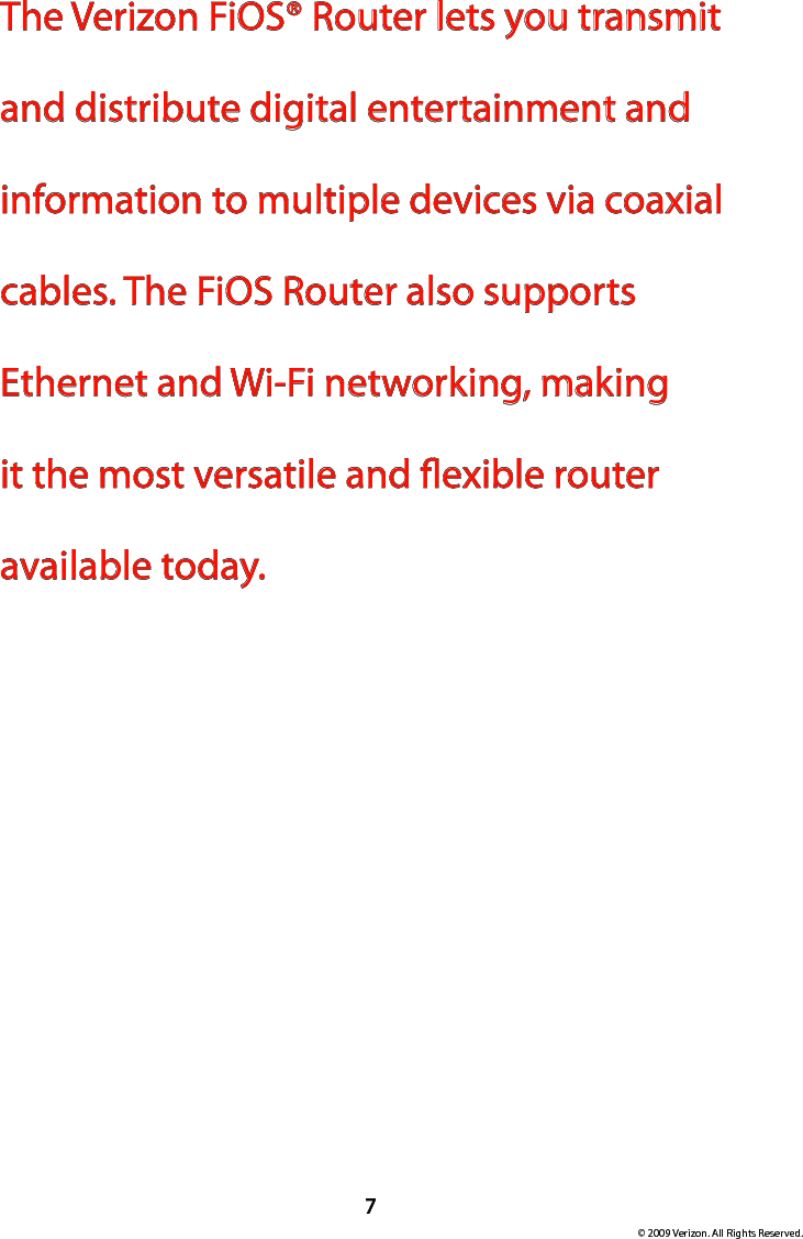 7© 2009 Verizon. All Rights Reserved.The Verizon FiOS® Router lets you transmit and distribute digital entertainment and information to multiple devices via coaxial cables. The FiOS Router also supports Ethernet and Wi-Fi networking, making it the most versatile and exible router available today.