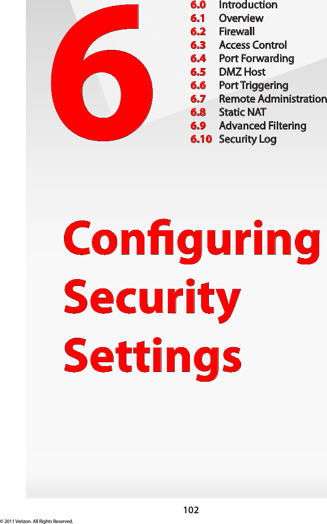 102© 2011 Verizon. All Rights Reserved.6Conguring Security Settings6.0  Introduction6.1  Overview6.2  Firewall6.3  Access Control6.4  Port Forwarding6.5  DMZ Host6.6  Port Triggering6.7  Remote Administration6.8  Static NAT6.9  Advanced Filtering6.10  Security Log