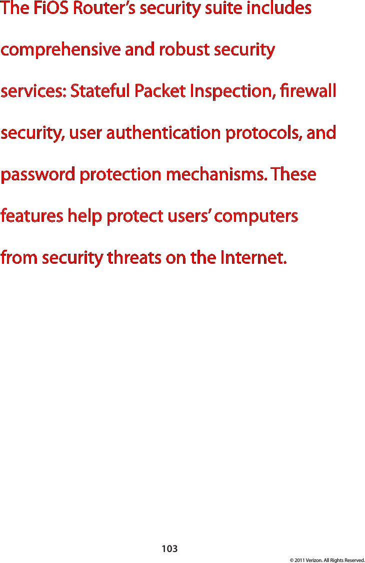 103© 2011 Verizon. All Rights Reserved.The FiOS Router’s security suite includes comprehensive and robust security services: Stateful Packet Inspection, rewall security, user authentication protocols, and password protection mechanisms. These features help protect users’ computers from security threats on the Internet. 