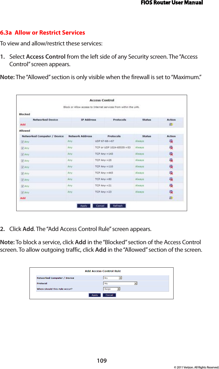 FiOS Router User Manual109© 2011 Verizon. All Rights Reserved.6.3a  Allow or Restrict ServicesTo view and allow/restrict these services: Select 1.  Access Control from the left side of any Security screen. The “Access Control” screen appears. Note: The “Allowed” section is only visible when the firewall is set to “Maximum.” Click 2.  Add. The “Add Access Control Rule” screen appears. Note: To block a service, click Add in the “Blocked” section of the Access Control screen. To allow outgoing traffic, click Add in the “Allowed” section of the screen. 