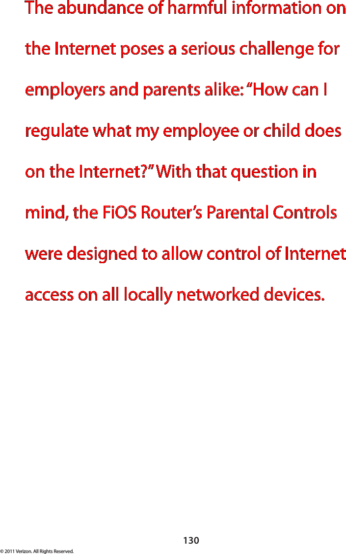 130© 2011 Verizon. All Rights Reserved.The abundance of harmful information on the Internet poses a serious challenge for employers and parents alike: “How can I regulate what my employee or child does on the Internet?” With that question in mind, the FiOS Router’s Parental Controls were designed to allow control of Internet access on all locally networked devices.