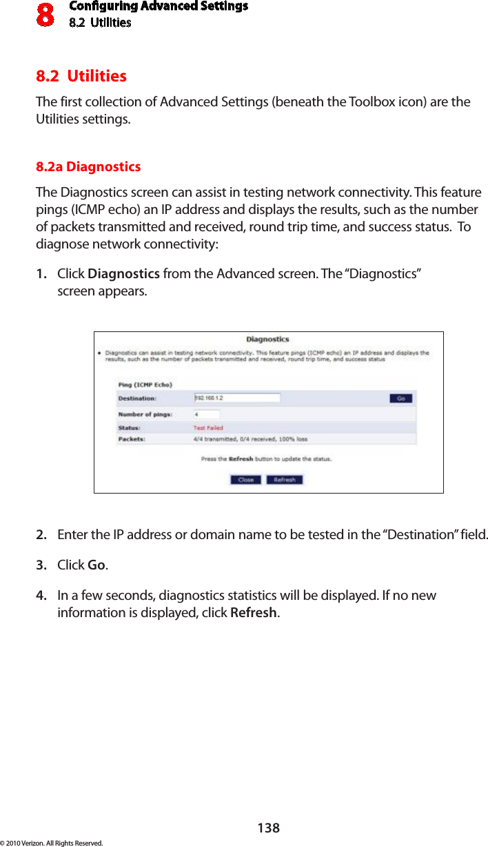 Conguring Advanced Settings8.2  Utilities8138© 2010 Verizon. All Rights Reserved.8.2  UtilitiesThe first collection of Advanced Settings (beneath the Toolbox icon) are the Utilities settings.8.2a Diagnostics The Diagnostics screen can assist in testing network connectivity. This feature pings (ICMP echo) an IP address and displays the results, such as the number of packets transmitted and received, round trip time, and success status.  To diagnose network connectivity: Click 1.  Diagnostics from the Advanced screen. The “Diagnostics”  screen appears. Enter the IP address or domain name to be tested in the “Destination” field. 2. Click 3.  Go. In a few seconds, diagnostics statistics will be displayed. If no new 4. information is displayed, click Refresh. 