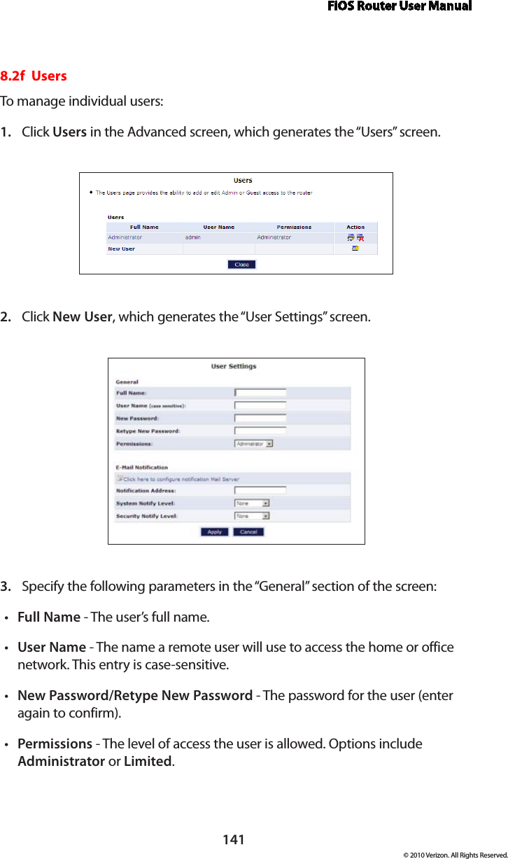 FiOS Router User Manual141© 2010 Verizon. All Rights Reserved.8.2f  Users To manage  individual users:Click 1.  Users in the Advanced screen, which generates the “Users” screen.Click 2.  New User, which generates the “User Settings” screen. Specify the following parameters in the “General” section of the screen: 3. Full Namet  - The user’s full name. User Namet  - The name a remote user will use to access the home or office network. This entry is case-sensitive. New Password/Retype New Passwordt  - The password for the user (enter again to confirm).Permissionst  - The level of access the user is allowed. Options include Administrator or Limited. 