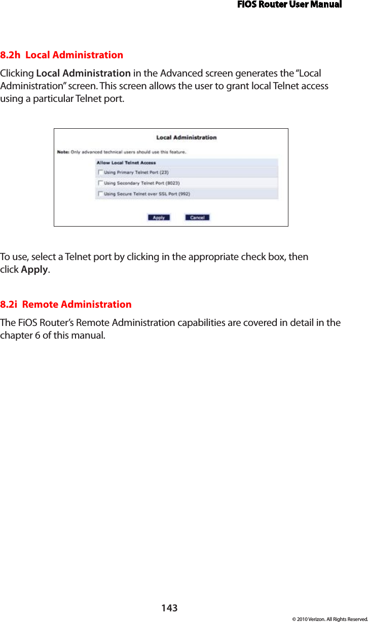 FiOS Router User Manual143© 2010 Verizon. All Rights Reserved.8.2h  Local AdministrationClicking Local Administration in the Advanced screen generates the “Local Administration” screen. This screen allows the user to grant local Telnet access using a particular Telnet port.To use, select a Telnet port by clicking in the appropriate check box, then  click Apply.8.2i  Remote AdministrationThe FiOS Router’s Remote Administration capabilities are covered in detail in the chapter 6 of this manual.