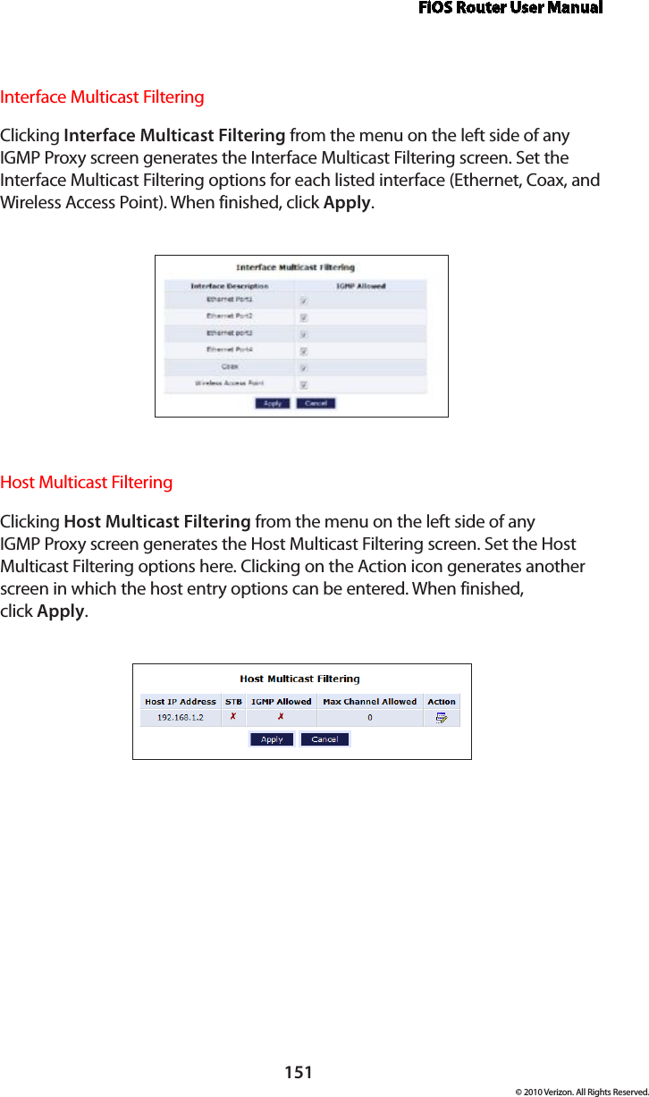 FiOS Router User Manual151© 2010 Verizon. All Rights Reserved.Interface Multicast Filtering Clicking Interface Multicast Filtering from the menu on the left side of any IGMP Proxy screen generates the Interface Multicast Filtering screen. Set the Interface Multicast Filtering options for each listed interface (Ethernet, Coax, and Wireless Access Point). When finished, click Apply.Host Multicast Filtering Clicking Host Multicast Filtering from the menu on the left side of any IGMP Proxy screen generates the Host Multicast Filtering screen. Set the Host Multicast Filtering options here. Clicking on the Action icon generates another screen in which the host entry options can be entered. When finished,  click Apply.