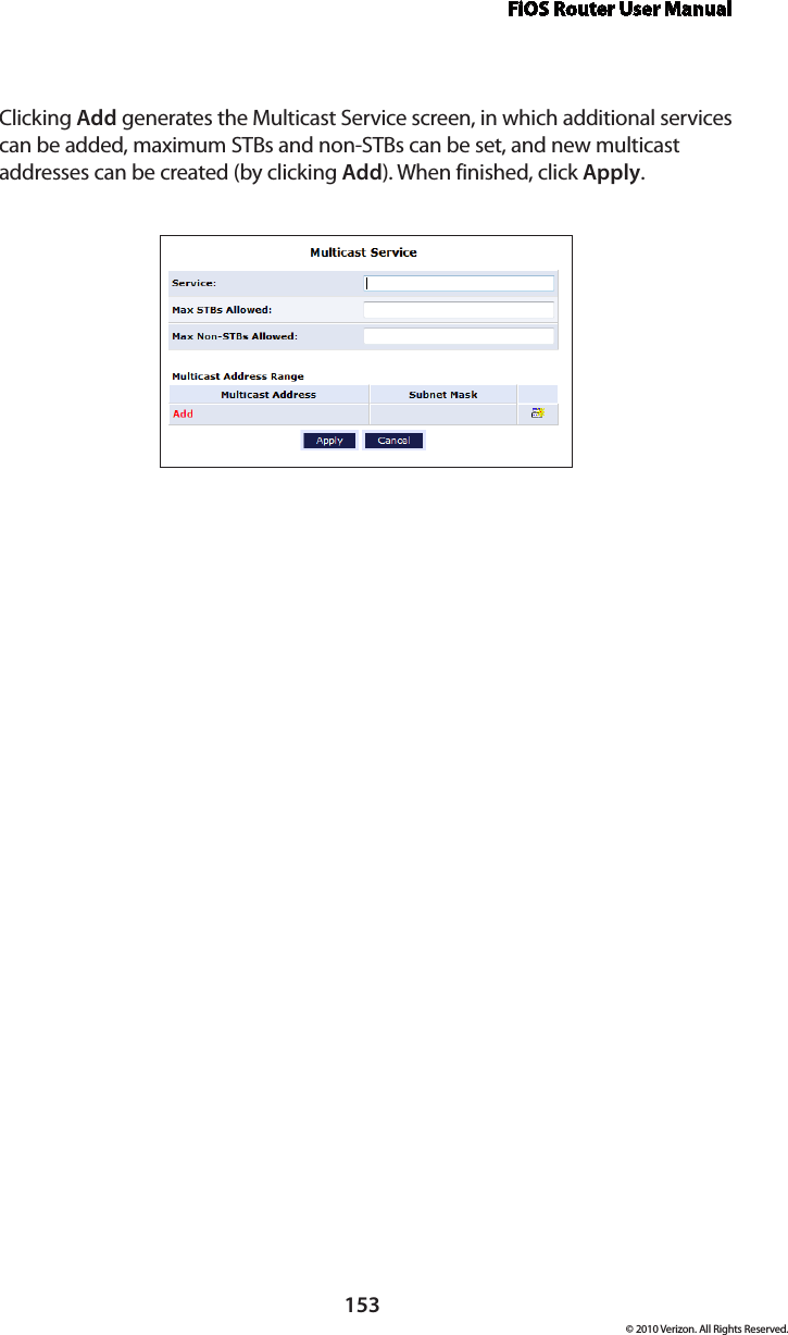 FiOS Router User Manual153© 2010 Verizon. All Rights Reserved.Clicking Add generates the Multicast Service screen, in which additional services can be added, maximum STBs and non-STBs can be set, and new multicast addresses can be created (by clicking Add). When finished, click Apply.