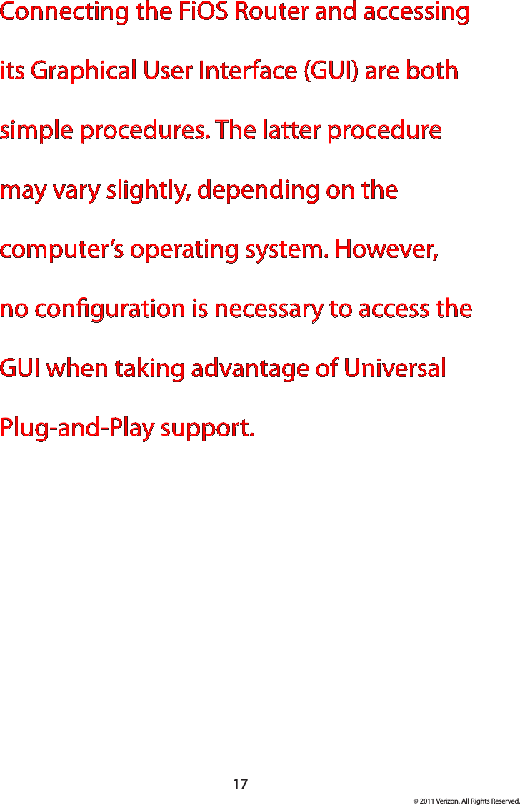 17© 2011 Verizon. All Rights Reserved.Connecting the FiOS Router and accessing its Graphical User Interface (GUI) are both simple procedures. The latter procedure may vary slightly, depending on the computer’s operating system. However, no conguration is necessary to access the GUI when taking advantage of Universal Plug-and-Play support.