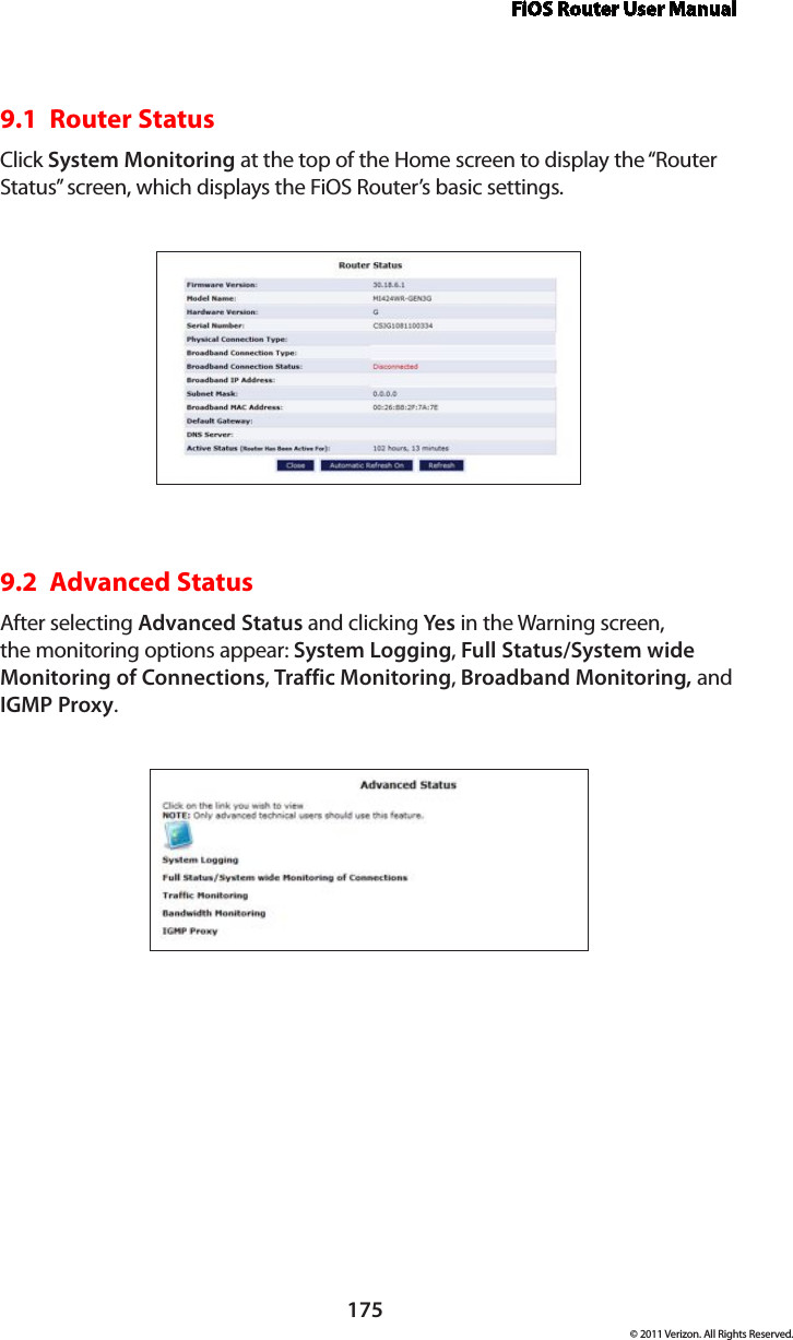 FiOS Router User Manual175© 2011 Verizon. All Rights Reserved.9.1  Router Status Click System Monitoring at the top of the Home screen to display the “Router Status” screen, which displays the FiOS Router’s basic settings. 9.2  Advanced StatusAfter selecting Advanced Status and clicking Yes in the Warning screen, the monitoring options appear: System Logging, Full Status/System wide Monitoring of Connections, Traffic Monitoring, Broadband Monitoring, and IGMP Proxy.