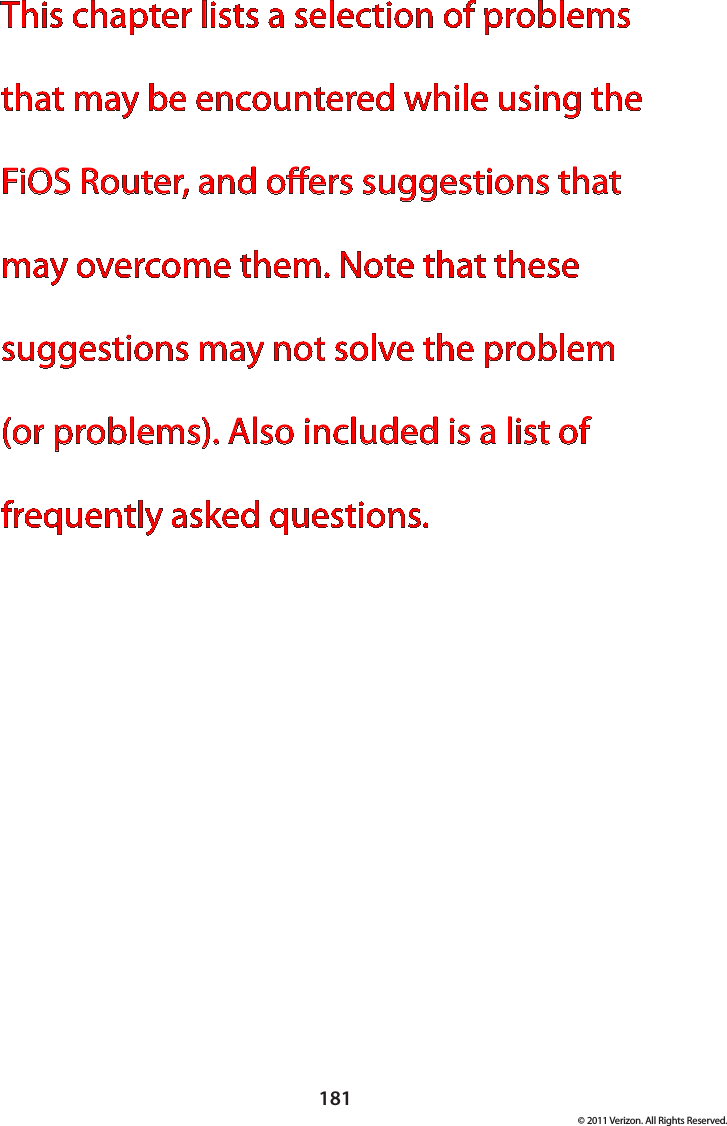 181© 2011 Verizon. All Rights Reserved.This chapter lists a selection of problems that may be encountered while using the FiOS Router, and oers suggestions that may overcome them. Note that these suggestions may not solve the problem (or problems). Also included is a list of  frequently asked questions.