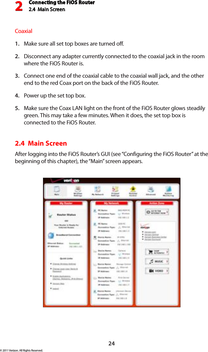 Connecting the FiOS Router2.4  Main Screen 224© 2011 Verizon. All Rights Reserved.CoaxialMake sure all set top boxes are turned off.1. Disconnect any adapter currently connected to the coaxial jack in the room 2. where the FiOS Router is.Connect one end of the coaxial cable to the coaxial wall jack, and the other 3. end to the red Coax port on the back of the FiOS Router.Power up the set top box.4. Make sure the Coax LAN light on the front of the FiOS Router glows steadily 5. green. This may take a few minutes. When it does, the set top box is connected to the FiOS Router.2.4  Main Screen After logging into the FiOS Router’s GUI (see “Configuring the FiOS Router” at the beginning of this chapter), the “Main” screen appears.