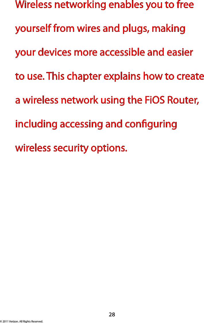 28© 2011 Verizon. All Rights Reserved.Wireless networking enables you to free yourself from wires and plugs, making your devices more accessible and easier to use. This chapter explains how to create a wireless network using the FiOS Router, including accessing and conguring wireless security options. 