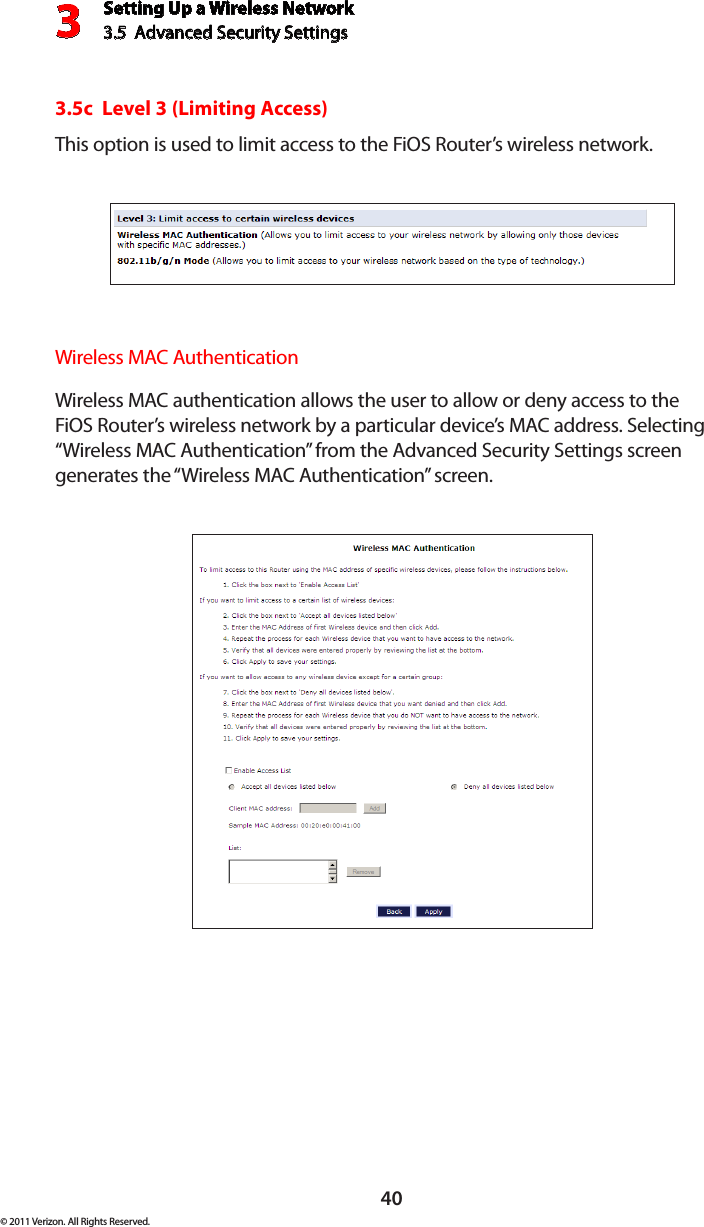 Setting Up a Wireless Network3.5  Advanced Security Settings3© 2011 Verizon. All Rights Reserved.403.5c  Level 3 (Limiting Access)This option is used to limit access to the FiOS Router’s wireless network.Wireless MAC AuthenticationWireless MAC authentication allows the user to allow or deny access to the FiOS Router’s wireless network by a particular device’s MAC address. Selecting “Wireless MAC Authentication” from the Advanced Security Settings screen generates the “Wireless MAC Authentication” screen.