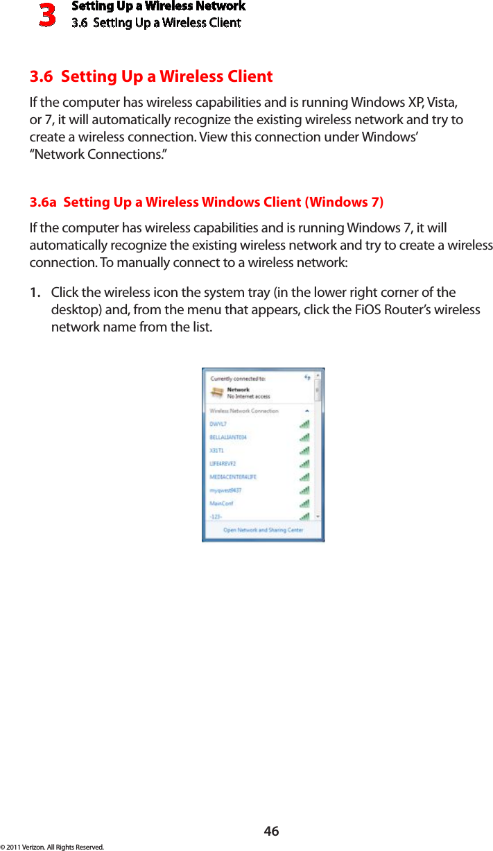 Setting Up a Wireless Network3.6  Setting Up a Wireless Client 3© 2011 Verizon. All Rights Reserved.463.6  Setting Up a Wireless Client If the computer has wireless capabilities and is running Windows XP, Vista,  or 7, it will automatically recognize the existing wireless network and try to  create a wireless connection. View this connection under Windows’  “Network Connections.” 3.6a  Setting Up a Wireless Windows Client (Windows 7)If the computer has wireless capabilities and is running Windows 7, it will automatically recognize the existing wireless network and try to create a wireless connection. To manually connect to a wireless network:Click the wireless icon the system tray (in the lower right corner of the 1. desktop) and, from the menu that appears, click the FiOS Router’s wireless network name from the list.