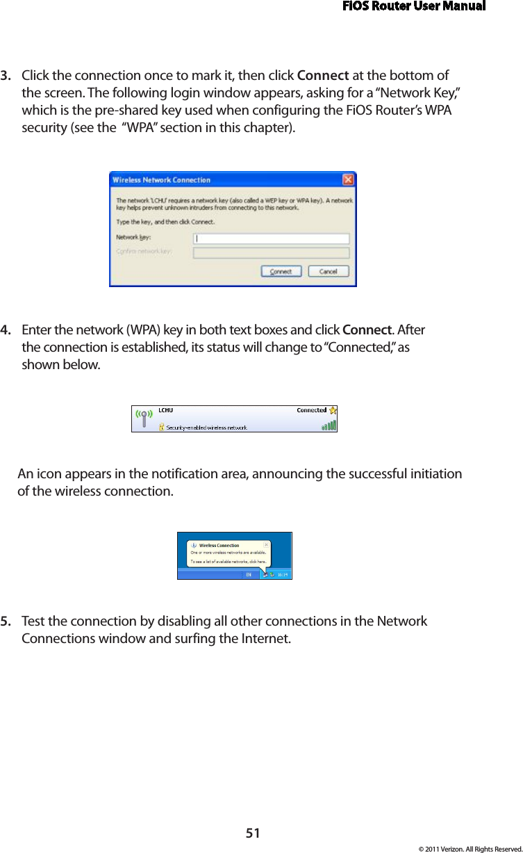 FiOS Router User Manual© 2011 Verizon. All Rights Reserved.51Click the connection once to mark it, then click 3.  Connect at the bottom of the screen. The following login window appears, asking for a “Network Key,” which is the pre-shared key used when configuring the FiOS Router’s WPA security (see the  “WPA” section in this chapter).Enter the network (WPA) key in both text boxes and click 4.  Connect. After  the connection is established, its status will change to “Connected,” as  shown below. An icon appears in the notification area, announcing the successful initiation of the wireless connection.Test the connection by disabling all other connections in the Network 5. Connections window and surfing the Internet. 