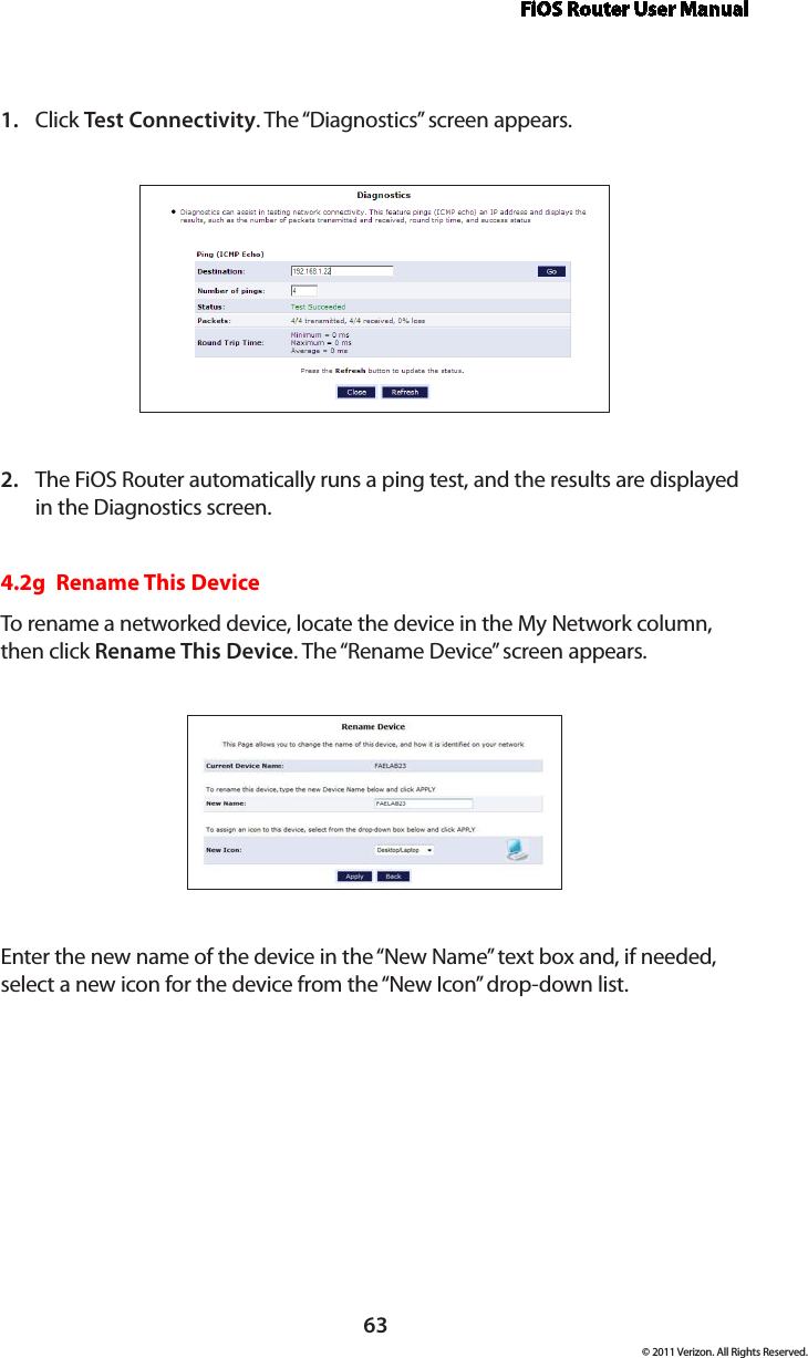 FiOS Router User Manual63© 2011 Verizon. All Rights Reserved.Click 1.  Test Connectivity. The “Diagnostics” screen appears.The FiOS Router automatically runs a ping test, and the results are displayed 2. in the Diagnostics screen.4.2g  Rename This DeviceTo rename a networked device, locate the device in the My Network column, then click Rename This Device. The “Rename Device” screen appears. Enter the new name of the device in the “New Name” text box and, if needed, select a new icon for the device from the “New Icon” drop-down list.