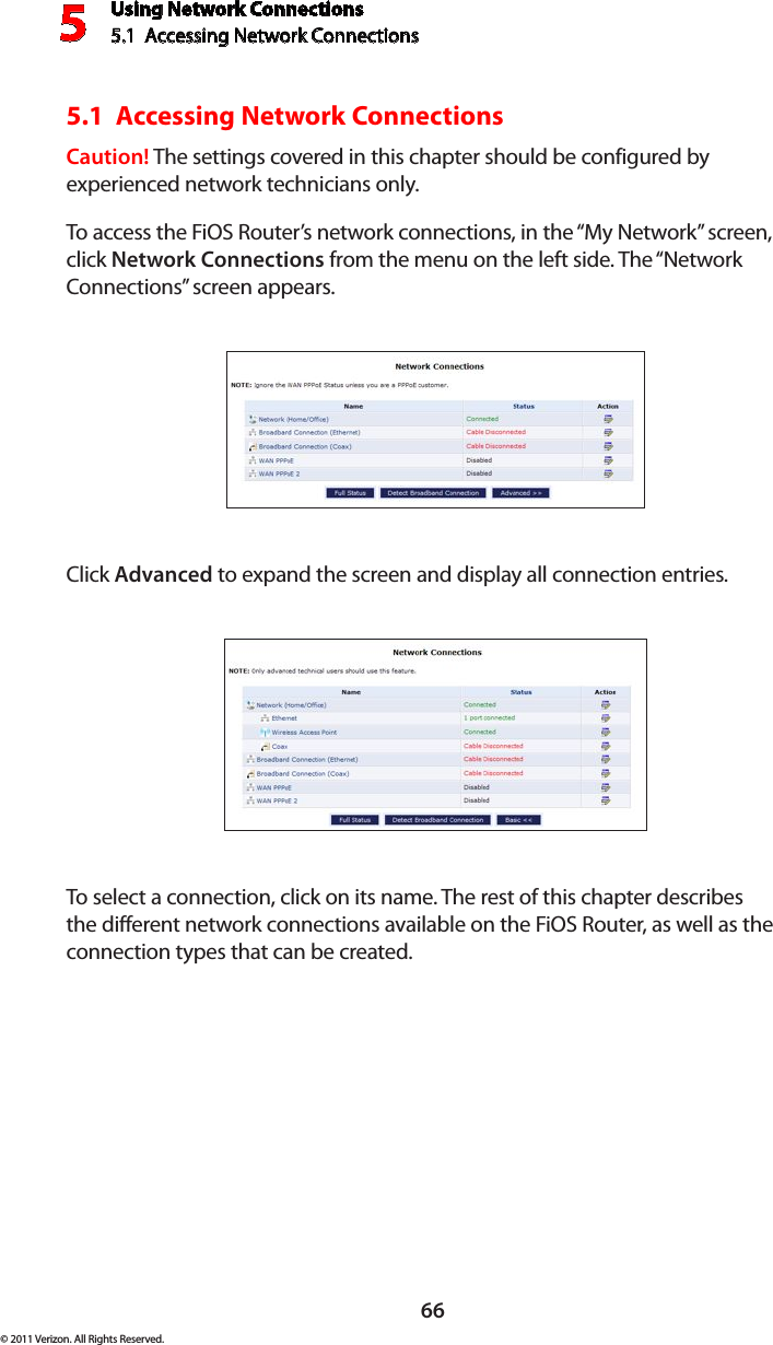 Using Network Connections5.1  Accessing Network Connections 566© 2011 Verizon. All Rights Reserved.5.1  Accessing Network Connections Caution! The settings covered in this chapter should be configured by experienced network technicians only.To access the FiOS Router’s network connections, in the “My Network” screen, click Network Connections from the menu on the left side. The “Network Connections” screen appears.Click Advanced to expand the screen and display all connection entries.To select a connection, click on its name. The rest of this chapter describes the different network connections available on the FiOS Router, as well as the connection types that can be created. 