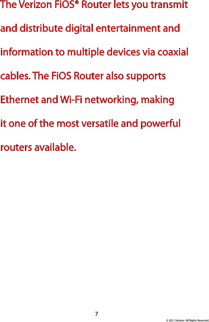 7© 2011 Verizon. All Rights Reserved.The Verizon FiOS® Router lets you transmit and distribute digital entertainment and information to multiple devices via coaxial cables. The FiOS Router also supports Ethernet and Wi-Fi networking, making it one of the most versatile and powerful routers available.