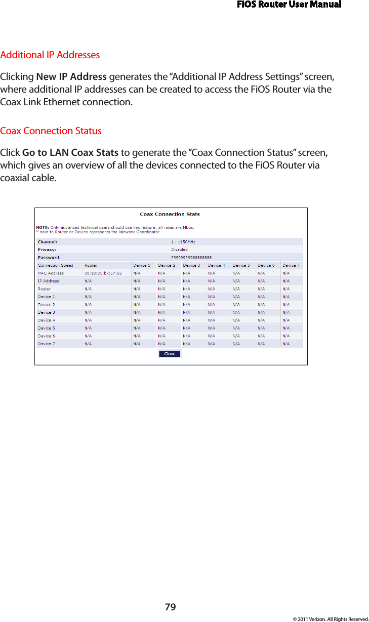 FiOS Router User Manual79© 2011 Verizon. All Rights Reserved.Additional IP AddressesClicking New IP Address generates the “Additional IP Address Settings” screen, where additional IP addresses can be created to access the FiOS Router via the Coax Link Ethernet connection.Coax Connection StatusClick Go to LAN Coax Stats to generate the “Coax Connection Status” screen, which gives an overview of all the devices connected to the FiOS Router via coaxial cable.