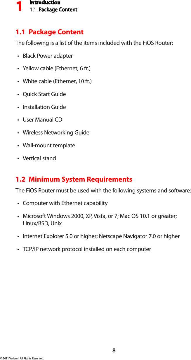 Introduction1.1  Package Content18© 2011 Verizon. All Rights Reserved.1.1  Package ContentThe following is a list of the items included with the FiOS Router:Black Power adaptertYellow  cable  (Ether net , t 6 ft.)White cable (Ethernet, t 10 ft.)Quick Start GuidetInstallation GuidetUser Manual t CDWireless Networking GuidetWall-mount templatetVertical standt1.2  Minimum System RequirementsThe FiOS Router must be used with the following systems and software:Computer with Ethernet capabilitytMicrosoft Windows 2000, XP, Vista, or 7; Mac OS 10.1 or greater;  tLinux/BSD, UnixInternet Explorer 5.0 or higher; Netscape Navigator 7.0 or highertTCP/IP network protocol installed on each computert