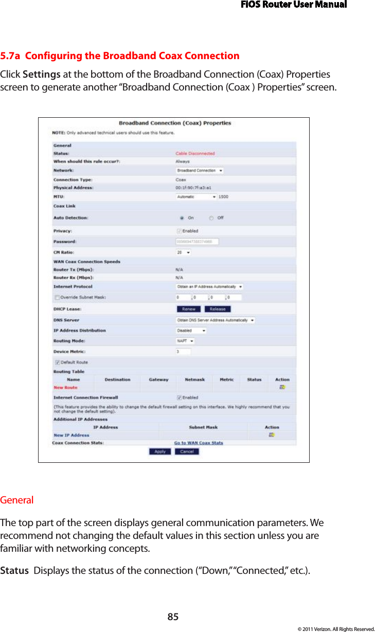 FiOS Router User Manual85© 2011 Verizon. All Rights Reserved.5.7a  Configuring the Broadband Coax ConnectionClick Settings at the bottom of the Broadband Connection (Coax) Properties screen to generate another “Broadband Connection (Coax ) Properties” screen.General The top part of the screen displays general communication parameters. We  recommend not changing the default values in this section unless you are  familiar with networking concepts.Status  Displays the status of the connection (“Down,” “Connected,” etc.).