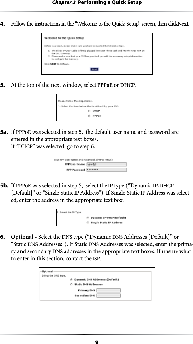 9Chapter 2  Performing a Quick Setup4. &amp;OLLOWTHEINSTRUCTIONSINTHEh7ELCOMETOTHE1UICK3ETUPvSCREENTHENCLICKNext.5.  !TTHETOPOFTHENEXTWINDOWSELECT PPPoE or DHCP.5a.  If PPPoE was selected in step 5,  the default user name and password are entered in the appropriate text boxes. If “$(#0vWASSELECTEDGOTOSTEP5b.  If PPPoE was selected in step 5,  select the IP type (“Dynamic )0$(#0;$EFAULT=vORh3INGLE3TATICIP !DDRESSv)F3INGLE3TATICIP !DDRESSWASSELECT-ed, enter the address in the appropriate text box.6.  Optional - Select the DNS type (“Dynamic DNS !DDRESSES;$EFAULT=vOR“Static DNS !DDRESSESv)F3TATICDNS !DDRESSESWASSELECTEDENTERTHEPRIMA-ry and secondary DNS addresses in the appropriate text boxes. If unsure what to enter in this section, contact the ISP.