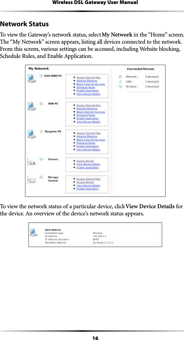 16Wireless DSL Gateway User ManualNetwork StatusTo view the Gateway’s network status, select My Network INTHEh(OMEvSCREEN4HEh-Y.ETWORKvSCREENAPPEARSLISTINGALLDEVICESCONNECTEDTOTHENETWORK&amp;ROMTHISSCREENVARIOUSSETTINGSCANBEACCESSEDINCLUDING7EBSITEBLOCKING3CHEDULE2ULESAND%NABLE!PPLICATIONTo view the network status of a particular device, click View Device Details for THEDEVICE!NOVERVIEWOFTHEDEVICESNETWORKSTATUSAPPEARS