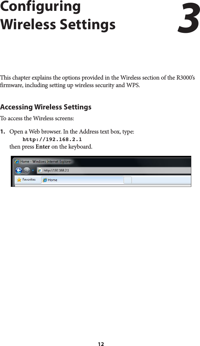 12Configuring  Wireless SettingsThis chapter explains the options provided in the Wireless section of the R3000’s firmware, including setting up wireless security and WPS.Accessing Wireless SettingsTo access the Wireless screens:1.  Open a Web browser. In the Address text box, type:  http://192.168.2.1 then press Enter on the keyboard.3