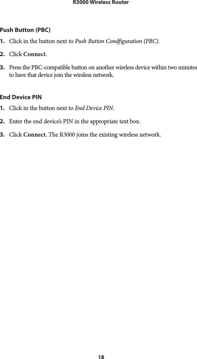 18R3000 Wireless RouterPush Button (PBC)1.  Click in the button next to Push Button Condfiguration (PBC).2.  Click Connect.3.  Press the PBC-compatible button on another wireless device within two minutes to have that device join the wireless network.End Device PIN1.  Click in the button next to End Device PIN.2.  Enter the end device’s PIN in the appropriate text box.3.  Click Connect. The R3000 joins the existing wireless network.