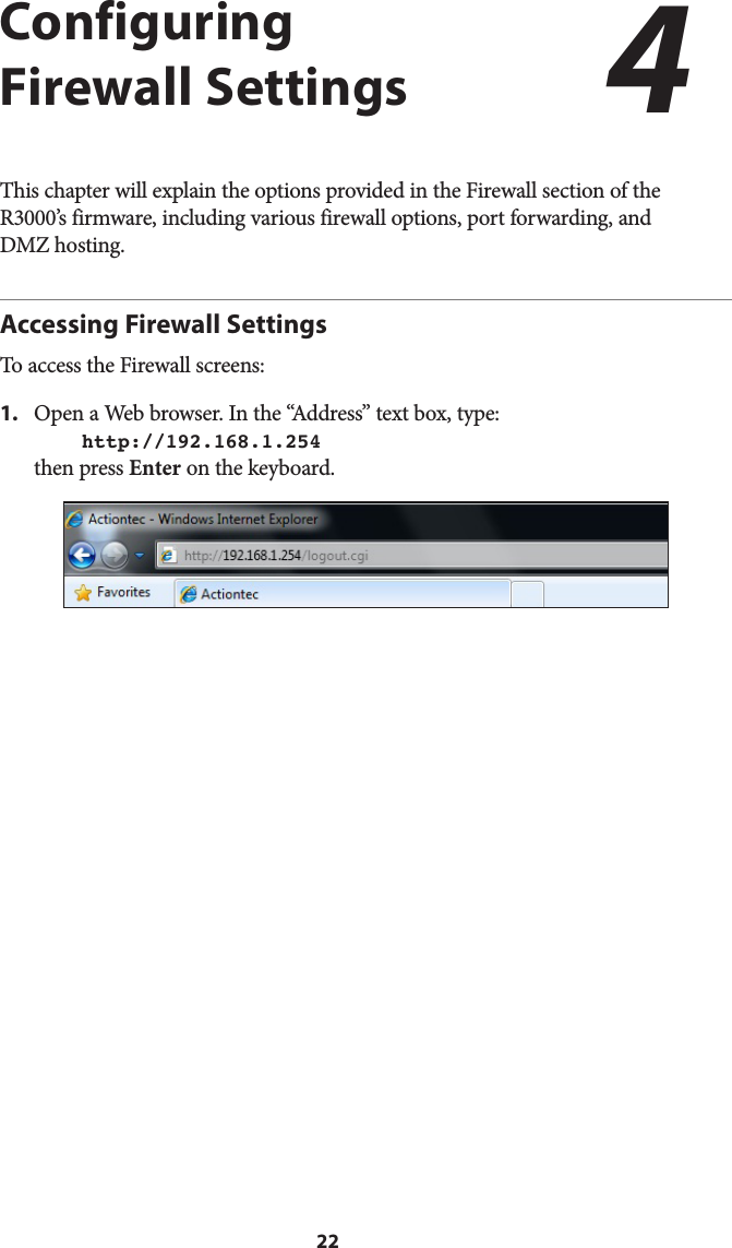 22Configuring  Firewall SettingsThis chapter will explain the options provided in the Firewall section of the R3000’s firmware, including various firewall options, port forwarding, and  DMZ hosting.Accessing Firewall SettingsTo access the Firewall screens:1.  Open a Web browser. In the “Address” text box, type:  http://192.168.1.254 then press Enter on the keyboard.4