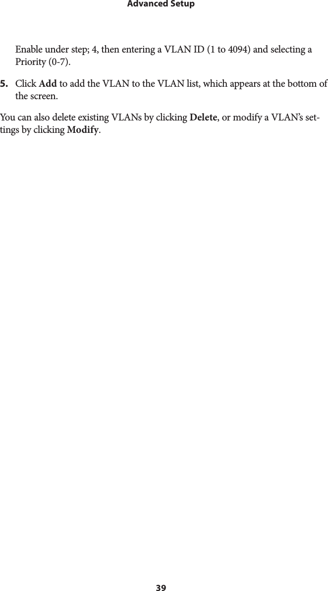 39Advanced SetupEnable under step; 4, then entering a VLAN ID (1 to 4094) and selecting a Priority (0-7).5.  Click Add to add the VLAN to the VLAN list, which appears at the bottom of the screen.You can also delete existing VLANs by clicking Delete, or modify a VLAN’s set-tings by clicking Modify.